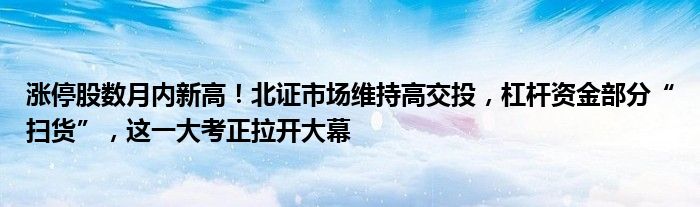 涨停股数月内新高!北证市场维持高交投,杠杆资金部分“扫货”,这一大考正拉开大幕