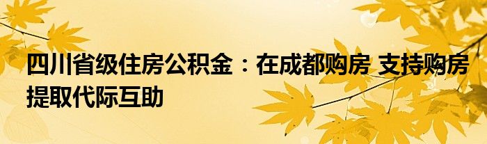 四川省级住房公积金:在成都购房 支持购房提取代际互助