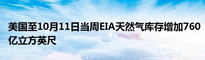 美国至10月11日当周EIA天然气库存增加760亿立方英尺