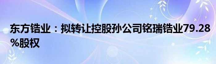 东方锆业:拟转让控股孙公司铭瑞锆业79.28%股权