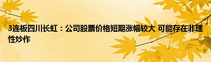 3连板四川长虹:公司股票价格短期涨幅较大 可能存在非理性炒作
