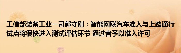 工信部装备工业一司郭守刚:智能网联汽车准入与上路通行试点将很快进入测试评估环节 通过者予以准入许可