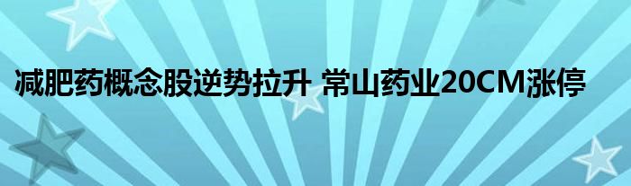减肥药概念股逆势拉升 常山药业20CM涨停