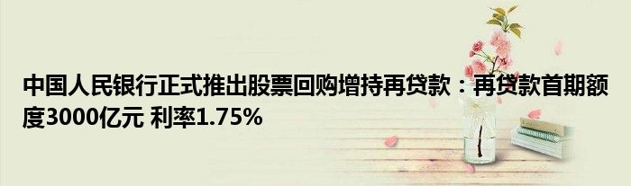中国人民银行正式推出股票回购增持再贷款:再贷款首期额度3000亿元 利率1.75%
