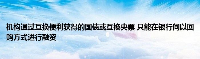 机构通过互换便利获得的国债或互换央票 只能在银行间以回购方式进行融资