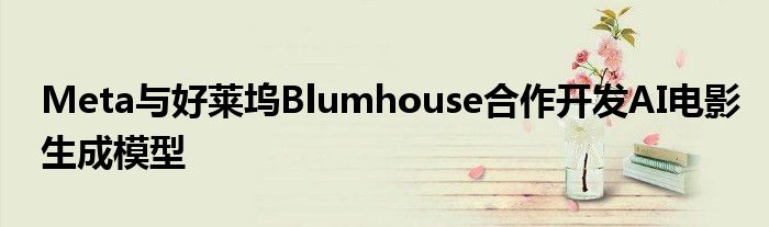 Meta与好莱坞Blumhouse合作开发AI电影生成模型