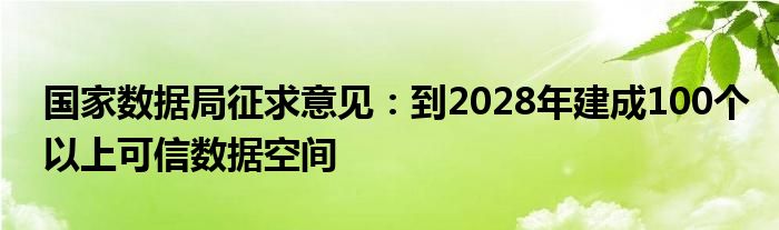 国家数据局征求意见:到2028年建成100个以上可信数据空间