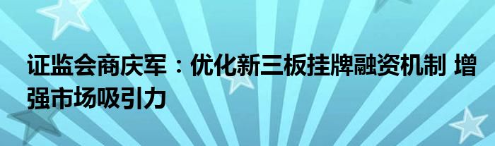 证监会商庆军:优化新三板挂牌融资机制 增强市场吸引力