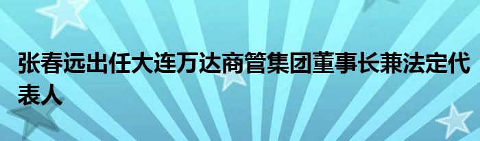 张春远出任大连万达商管集团董事长兼法定代表人