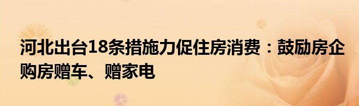 河北出台18条措施力促住房消费:鼓励房企购房赠车、赠家电