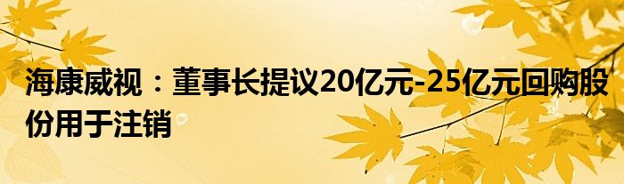 海康威视:董事长提议20亿元-25亿元回购股份用于注销