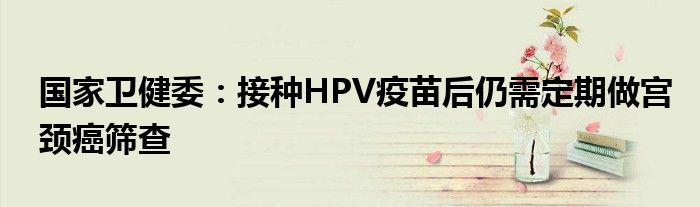 国家卫健委:接种HPV疫苗后仍需定期做宫颈癌筛查
