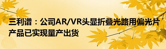 三利谱:公司AR/VR头显折叠光路用偏光片产品已实现量产出货