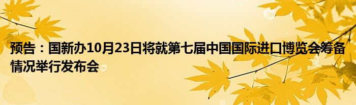 预告:国新办10月23日将就第七届中国国际进口博览会筹备情况举行发布会