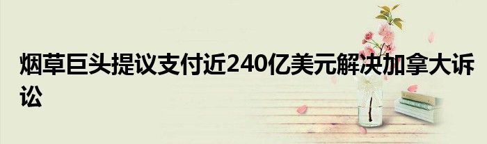 烟草巨头提议支付近240亿美元解决加拿大诉讼