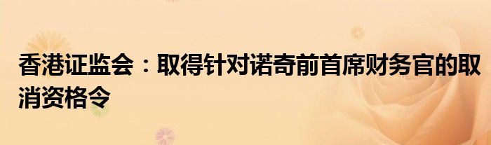 香港证监会:取得针对诺奇前首席财务官的取消资格令