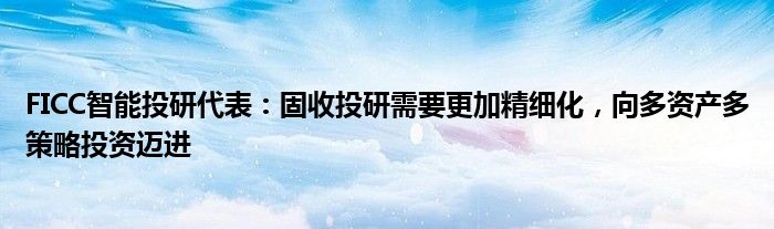 FICC智能投研代表:固收投研需要更加精细化,向多资产多策略投资迈进