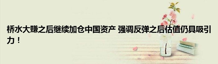 桥水大赚之后继续加仓中国资产 强调反弹之后估值仍具吸引力!