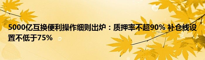 5000亿互换便利操作细则出炉:质押率不超90% 补仓线设置不低于75%