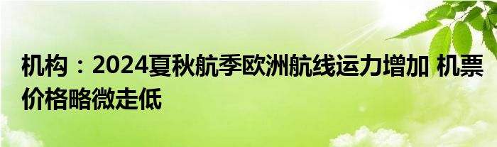 机构:2024夏秋航季欧洲航线运力增加 机票价格略微走低