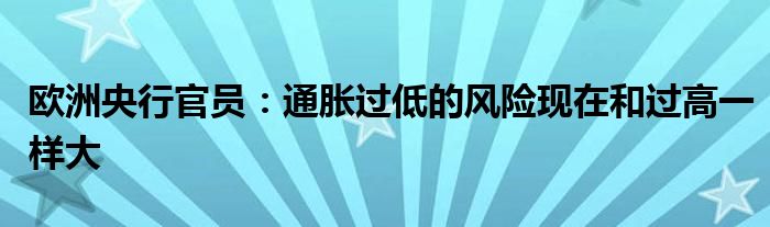 欧洲央行官员:通胀过低的风险现在和过高一样大