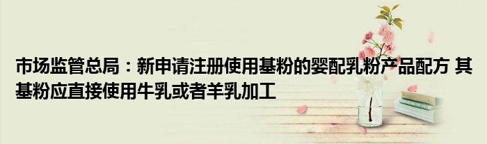 市场监管总局:新申请注册使用基粉的婴配乳粉产品配方 其基粉应直接使用牛乳或者羊乳加工