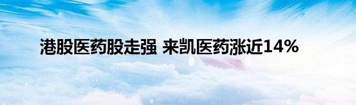 港股医药股走强 来凯医药涨近14%