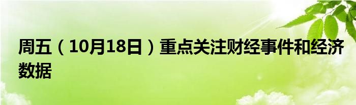 周五(10月18日)重点关注财经事件和经济数据