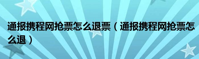 通报携程网抢票怎么退票(通报携程网抢票怎么退)