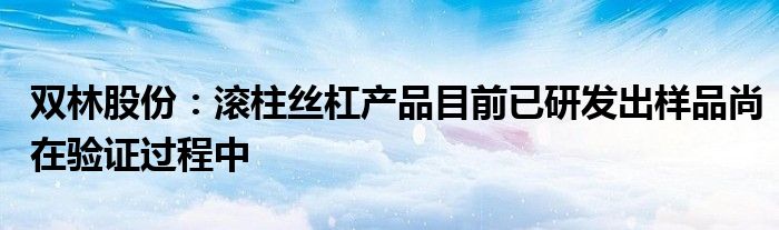 双林股份:滚柱丝杠产品目前已研发出样品尚在验证过程中