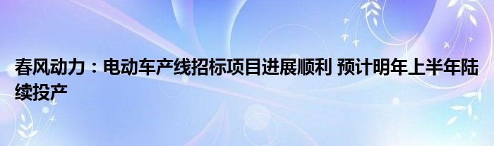 春风动力:电动车产线招标项目进展顺利 预计明年上半年陆续投产