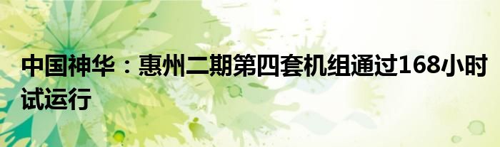 中国神华:惠州二期第四套机组通过168小时试运行