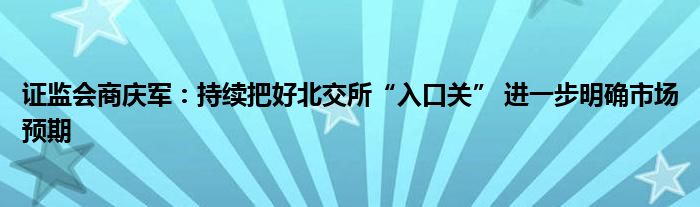证监会商庆军:持续把好北交所“入口关” 进一步明确市场预期