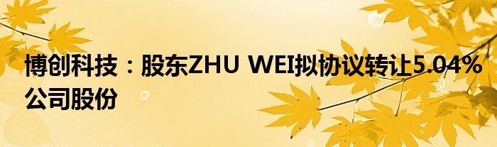 博创科技:股东ZHU WEI拟协议转让5.04%公司股份