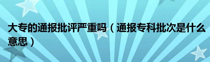 大专的通报批评严重吗(通报专科批次是什么意思)