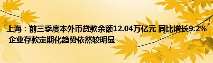 上海:前三季度本外币贷款余额12.04万亿元 同比增长9.2% 企业存款定期化趋势依然较明显