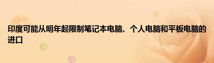 印度可能从明年起限制笔记本电脑、个人电脑和平板电脑的进口