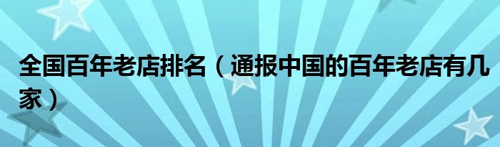 全国百年老店排名(通报中国的百年老店有几家)