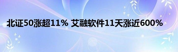 北证50涨超11% 艾融软件11天涨近600%