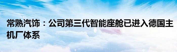 常熟汽饰:公司第三代智能座舱已进入德国主机厂体系