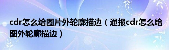 cdr怎么给图片外轮廓描边(通报cdr怎么给图外轮廓描边)