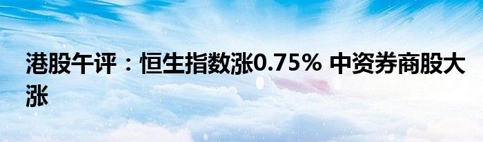 港股午评:恒生指数涨0.75% 中资券商股大涨