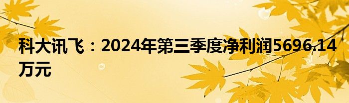科大讯飞:2024年第三季度净利润5696.14万元