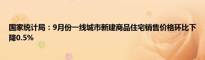 国家统计局:9月份一线城市新建商品住宅销售价格环比下降0.5%