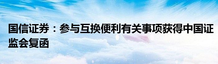 国信证券:参与互换便利有关事项获得中国证监会复函