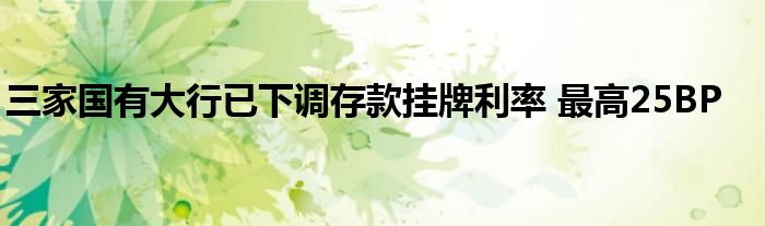 三家国有大行已下调存款挂牌利率 最高25BP