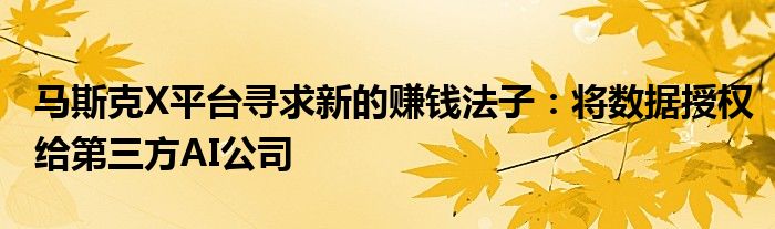 马斯克X平台寻求新的赚钱法子:将数据授权给第三方AI公司