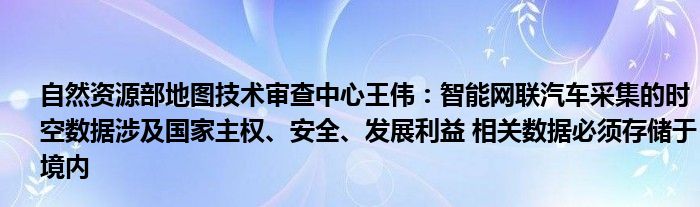 自然资源部地图技术审查中心王伟:智能网联汽车采集的时空数据涉及国家主权、安全、发展利益 相关数据必须存储于境内