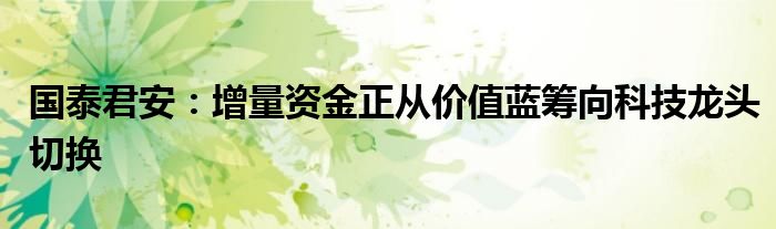 国泰君安:增量资金正从价值蓝筹向科技龙头切换