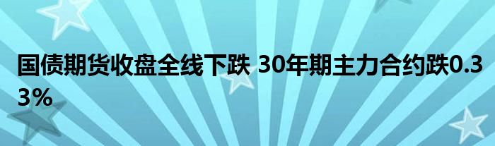 国债期货收盘全线下跌 30年期主力合约跌0.33%